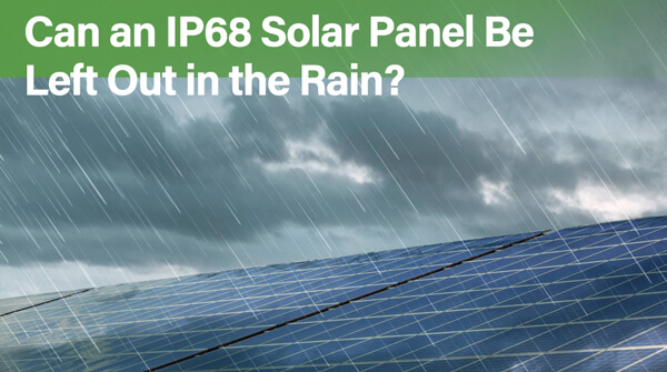 Can an IP68 Solar Panel Be Left Out in the Rain?