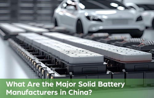 What Are the Major Solid Battery Manufacturers in China?